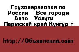 Грузоперевозки по России  - Все города Авто » Услуги   . Пермский край,Кунгур г.